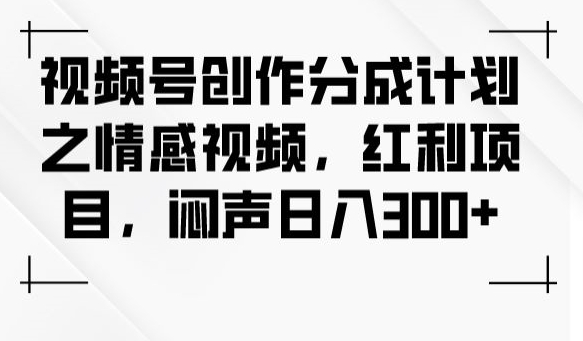 视频号创作分成计划之情感视频，红利项目，闷声日入300+_微雨项目网