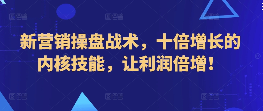 新营销操盘战术，十倍增长的内核技能，让利润倍增！_微雨项目网