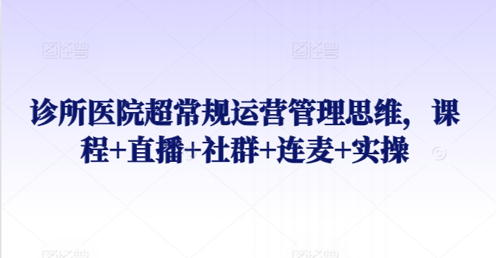 诊所医院超常规运营管理思维，课程+直播+社群+连麦+实操_微雨项目网