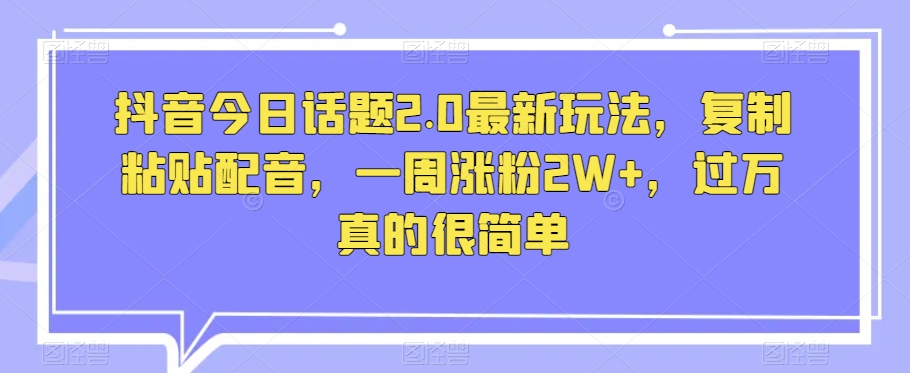 抖音今日话题2.0最新玩法，复制粘贴配音，一周涨粉2W+，过万真的很简单_微雨项目网