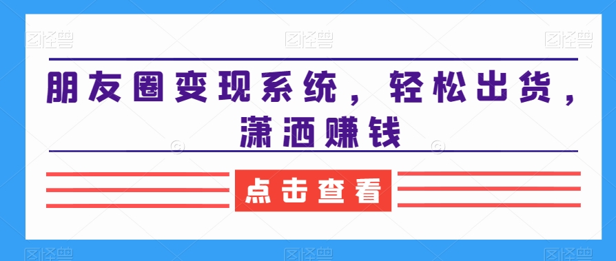 朋友圈变现系统，轻松出货，潇洒赚钱_微雨项目网