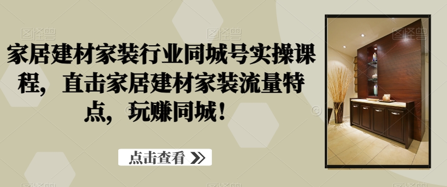 家居建材家装行业同城号实操课程，直击家居建材家装流量特点，玩赚同城！_微雨项目网