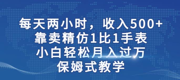 两小时，收入500+，靠卖精仿1比1手表，小白轻松月入过万！保姆式教学_微雨项目网