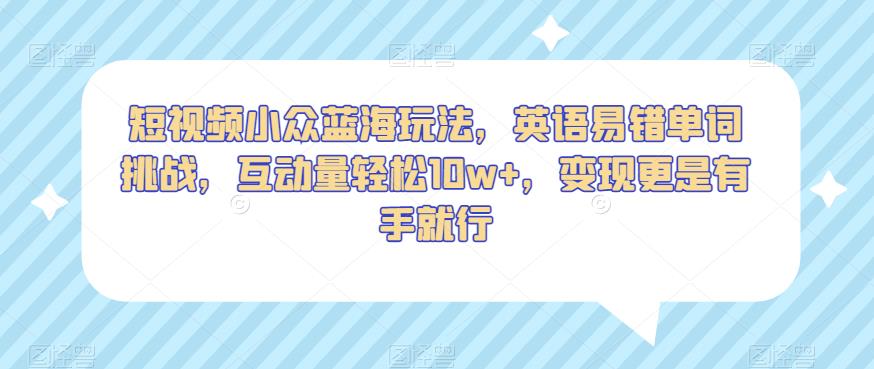 短视频小众蓝海玩法，英语易错单词挑战，互动量轻松10w+，变现更是有手就行【揭秘】_微雨项目网