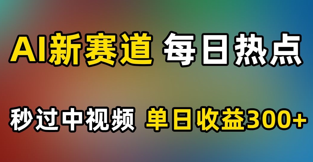 AI新赛道，每日热点，秒过中视频，单日收益300+【揭秘】_微雨项目网