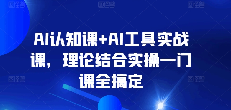 AI认知课+AI工具实战课，理论结合实操一门课全搞定_微雨项目网