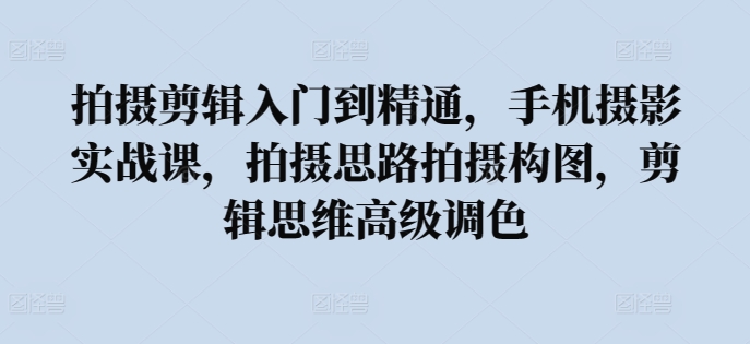 拍摄剪辑入门到精通，​手机摄影实战课，拍摄思路拍摄构图，剪辑思维高级调色_微雨项目网