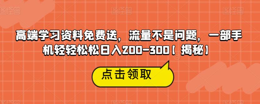 高端学习资料免费送，流量不是问题，一部手机轻轻松松日入200-300【揭秘】_微雨项目网