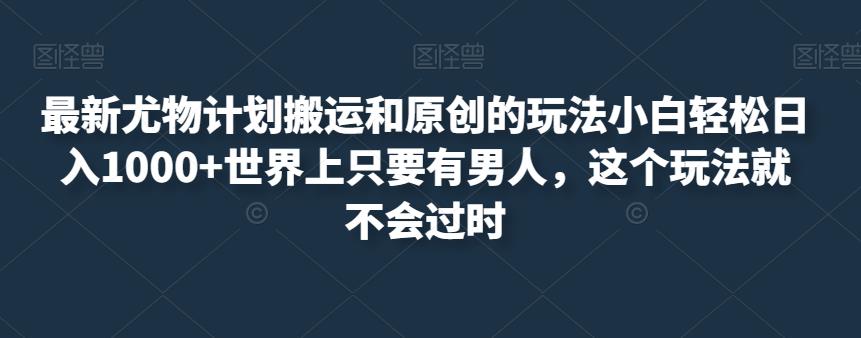 最新尤物计划搬运和原创的玩法小白轻松日入1000+世界上只要有男人，这个玩法就不会过时【揭秘】_微雨项目网