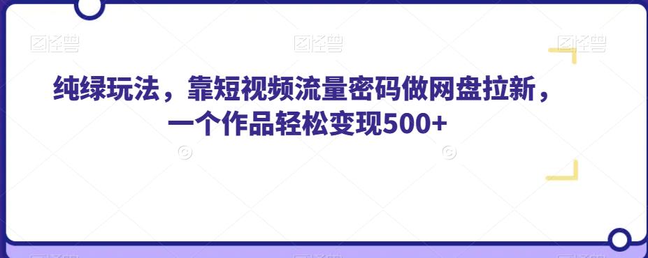 纯绿玩法，靠短视频流量密码做网盘拉新，一个作品轻松变现500+【揭秘】_微雨项目网