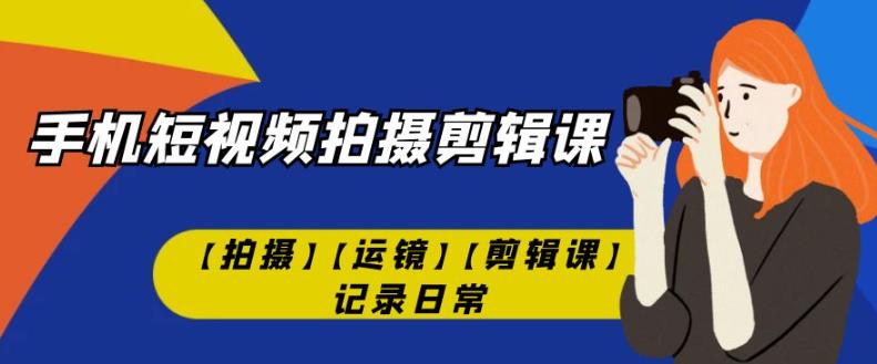 手机短视频-拍摄剪辑课【拍摄】【运镜】【剪辑课】记录日常_微雨项目网