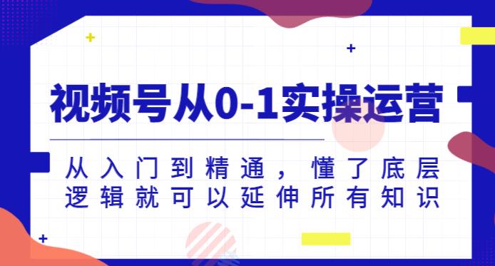 视频号从0-1实操运营，从入门到精通，懂了底层逻辑就可以延伸所有知识_微雨项目网