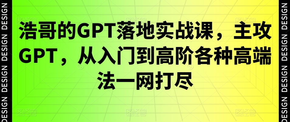 浩哥的GPT落地实战课，主攻GPT，从入门到高阶各种高端法一网打尽_微雨项目网