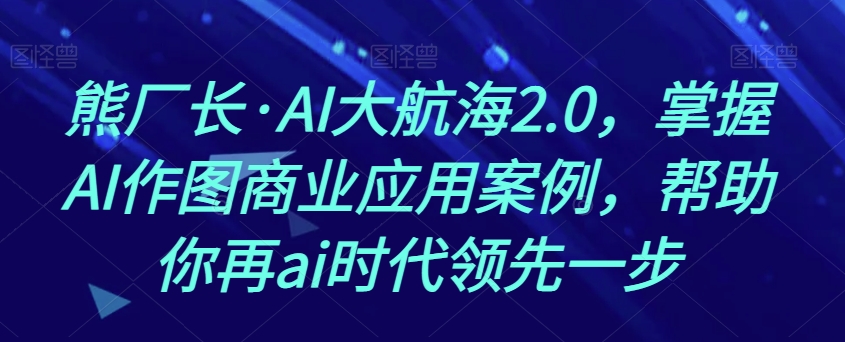 熊厂长·AI大航海2.0，掌握AI作图商业应用案例，帮助你再ai时代领先一步_微雨项目网