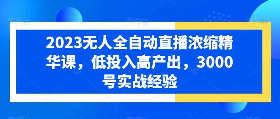 2023无人全自动直播浓缩精华课，低投入高产出，3000号实战经验_微雨项目网