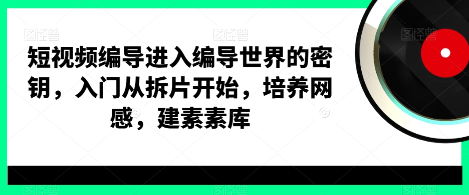 短视频编导进入编导世界的密钥，入门从拆片开始，培养网感，建素素库_微雨项目网