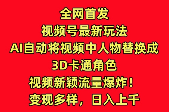 全网首发视频号最新玩法，AI自动将视频中人物替换成3D卡通角色，视频新颖流量爆炸【揭秘】_微雨项目网