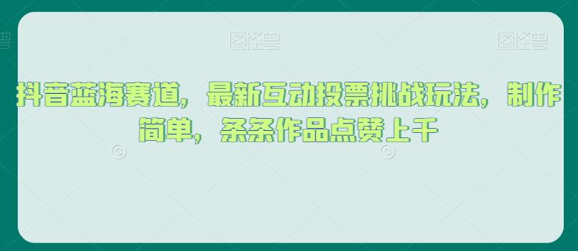 抖音蓝海赛道，最新互动投票挑战玩法，制作简单，条条作品点赞上千【揭秘】_微雨项目网