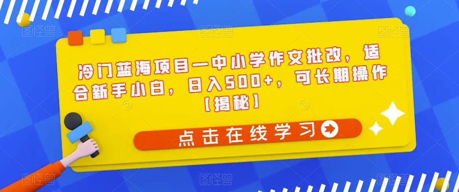 冷门蓝海项目—中小学作文批改，适合新手小白，日入500+，可长期操作【揭秘】_微雨项目网