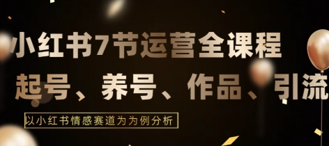 7节小红书运营实战全教程，结合最新情感赛道，打通小红书运营全流程【揭秘】_微雨项目网