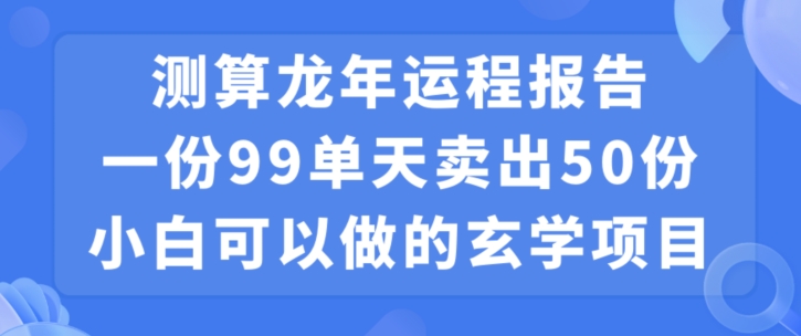 小白可做的玄学项目，出售”龙年运程报告”一份99元单日卖出100份利润9900元，0成本投入【揭秘】_微雨项目网