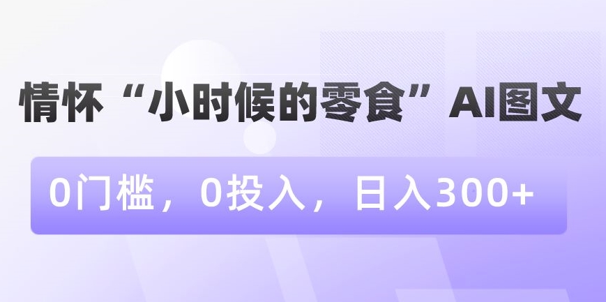 情怀“小时候的零食”AI图文，0门槛，0投入，日入300+【揭秘】_微雨项目网