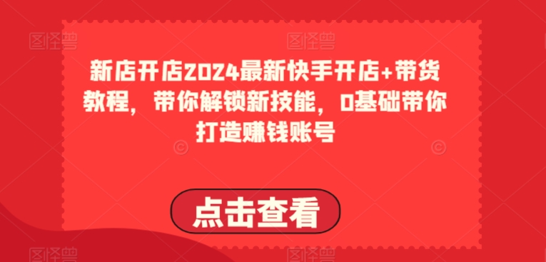 2024最新快手开店+带货教程，带你解锁新技能，0基础带你打造赚钱账号_微雨项目网