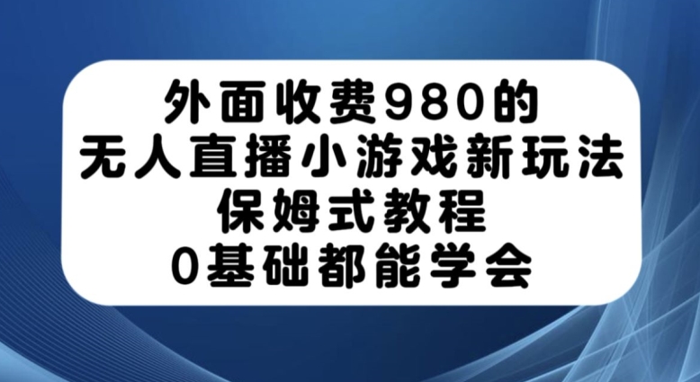 外面收费980的无人直播小游戏新玩法，保姆式教程，0基础都能学会【揭秘】_微雨项目网