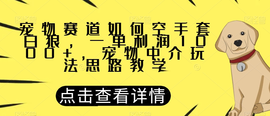 宠物赛道如何空手套白狼，一单利润1000+，宠物中介玩法思路教学【揭秘】_微雨项目网