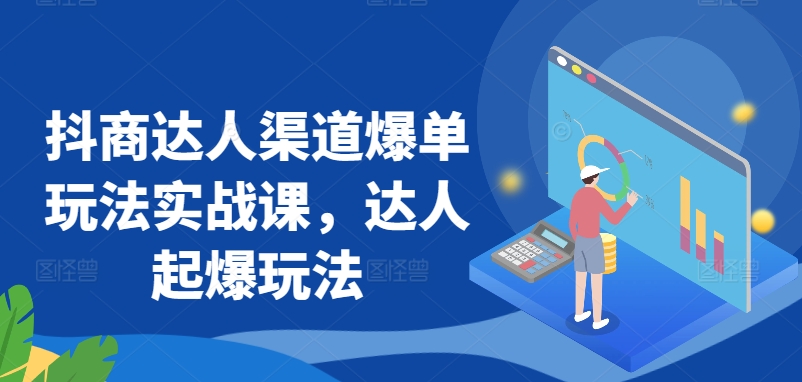 抖商达人渠道爆单玩法实战课，达人起爆玩法_微雨项目网