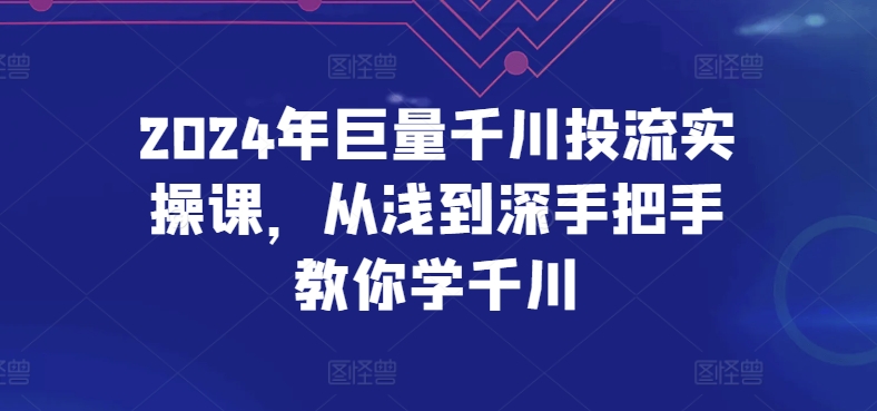 2024年巨量千川投流实操课，从浅到深手把手教你学千川_微雨项目网