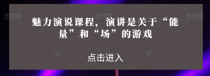 魅力演说课程，演讲是关于“能量”和“场”的游戏_微雨项目网