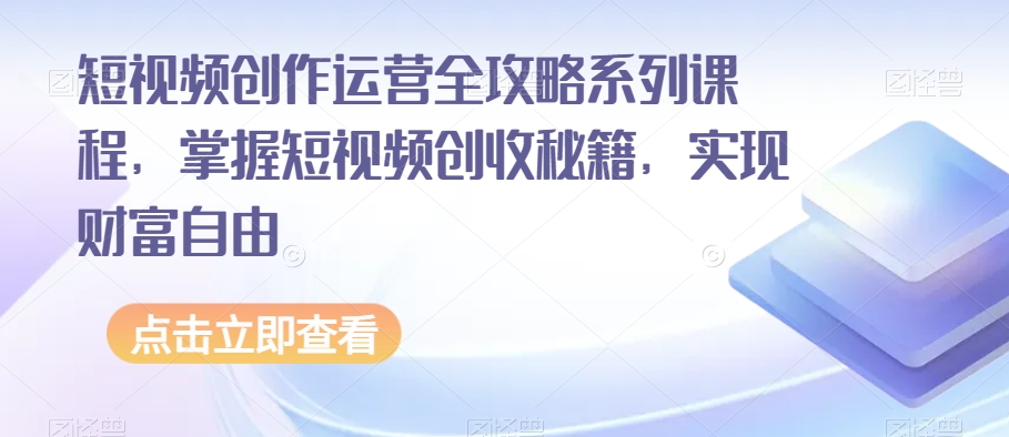 短视频创作运营全攻略系列课程，掌握短视频创收秘籍，实现财富自由_微雨项目网