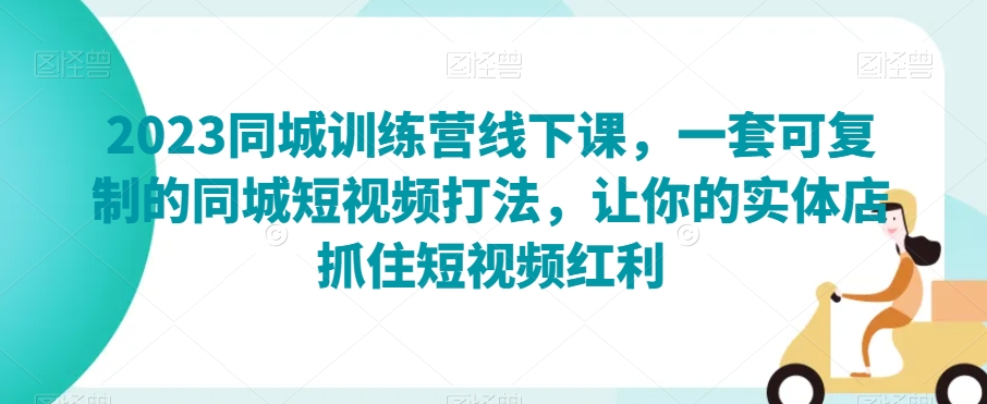 2023同城训练营线下课，一套可复制的同城短视频打法，让你的实体店抓住短视频红利_微雨项目网