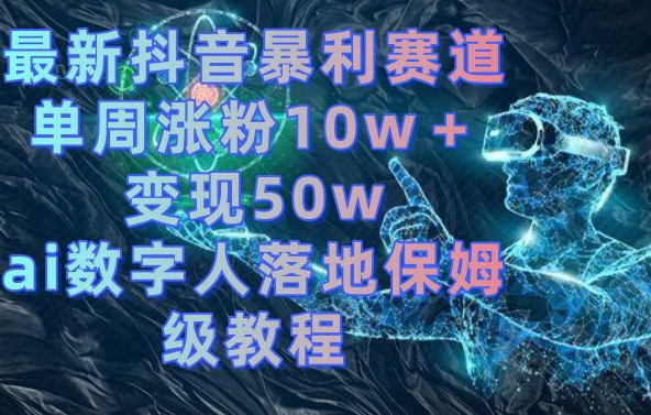 最新抖音暴利赛道，单周涨粉10w＋变现50w的ai数字人落地保姆级教程【揭秘】_微雨项目网