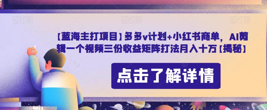 【蓝海主打项目】多多v计划+小红书商单，AI剪辑一个视频三份收益矩阵打法月入十万【揭秘】_微雨项目网