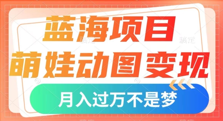 蓝海项目，萌娃动图变现，几分钟一个视频，小白也可直接入手，月入1w+【揭秘】_微雨项目网