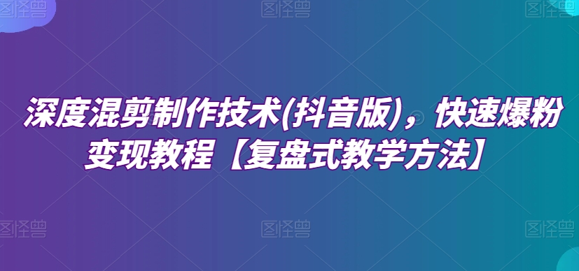 深度混剪制作技术(抖音版)，快速爆粉变现教程【复盘式教学方法】_微雨项目网