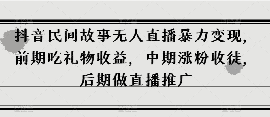 抖音民间故事无人直播暴力变现，前期吃礼物收益，中期涨粉收徒，后期做直播推广【揭秘】_微雨项目网