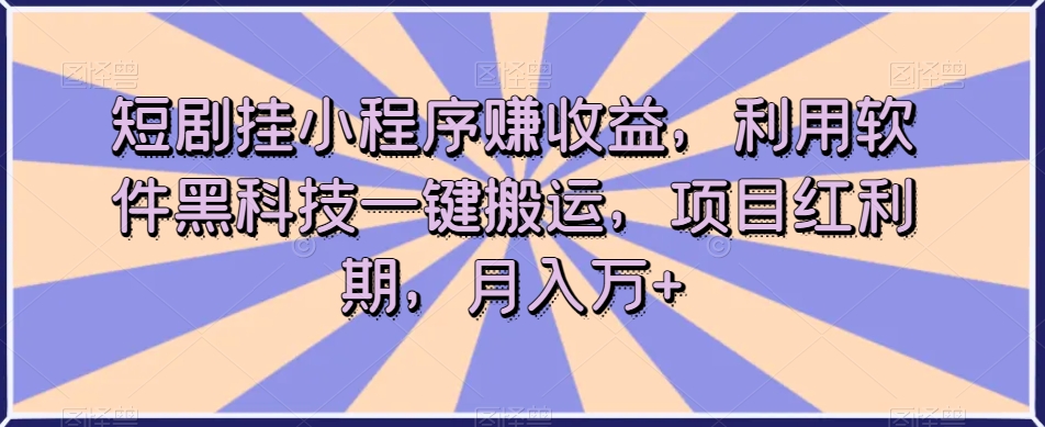 短剧挂小程序赚收益，利用软件黑科技一键搬运，项目红利期，月入万+【揭秘】_微雨项目网