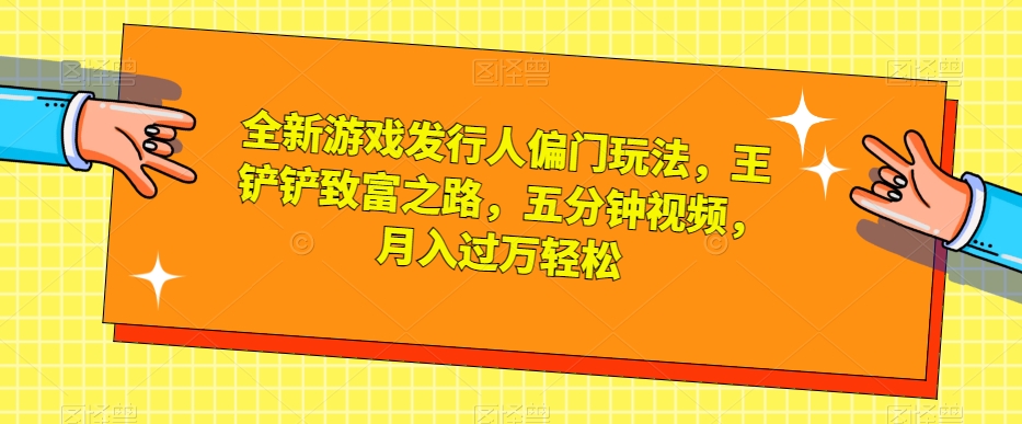 全新游戏发行人偏门玩法，王铲铲致富之路，五分钟视频，月入过万轻松【揭秘】_微雨项目网