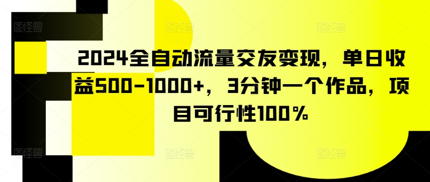 2024全自动流量交友变现，单日收益500-1000+，3分钟一个作品，项目可行性100%【揭秘】_微雨项目网