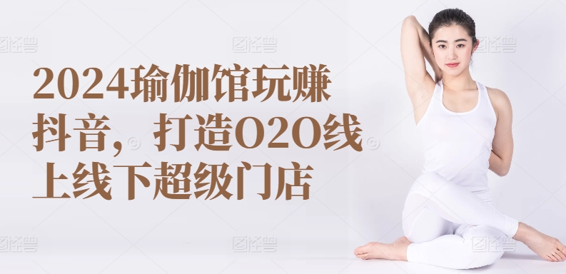 2024瑜伽馆玩赚抖音，打造O2O线上线下超级门店_微雨项目网