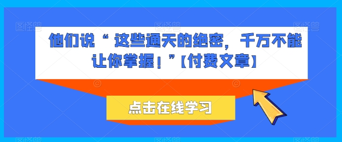 他们说 “ 这些通天的绝密，千万不能让你掌握! ”【付费文章】_微雨项目网