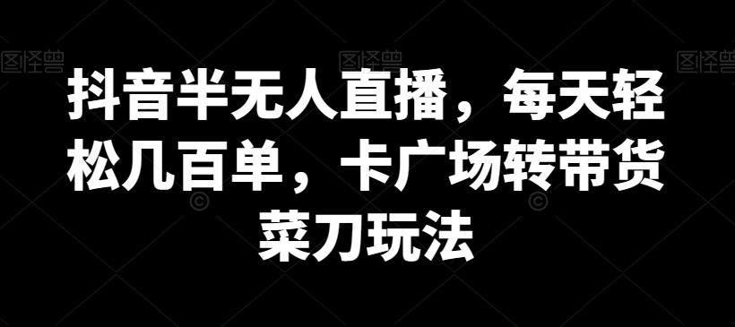 抖音半无人直播，每天轻松几百单，卡广场转带货菜刀玩法【揭秘】_微雨项目网