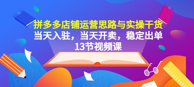 拼多多店铺运营思路与实操干货，当天入驻，当天开卖，稳定出单（13节课）_微雨项目网