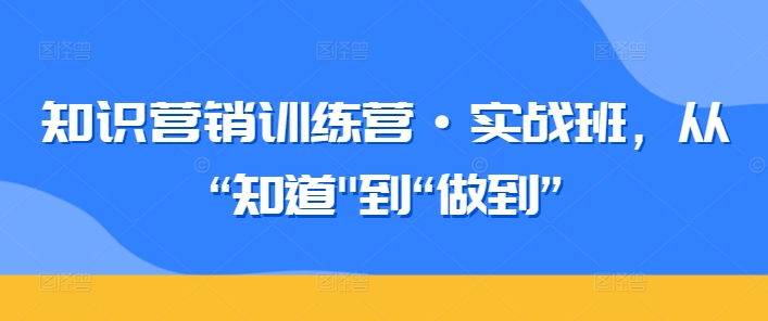 知识营销训练营·实战班，从“知道”到“做到”_微雨项目网