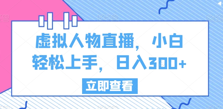 虚拟人物直播，小白轻松上手，日入300+【揭秘】_微雨项目网