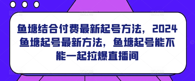 鱼塘结合付费最新起号方法，​2024鱼塘起号最新方法，鱼塘起号能不能一起拉爆直播间_微雨项目网