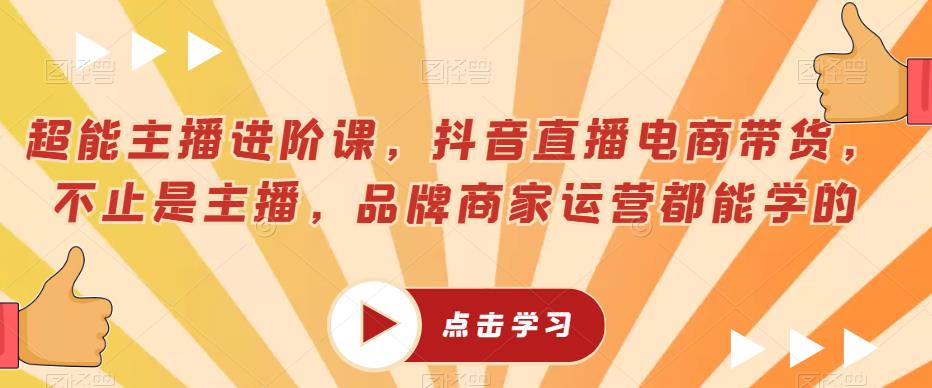 超能主播进阶课，抖音直播电商带货，不止是主播，品牌商家运营都能学的_微雨项目网